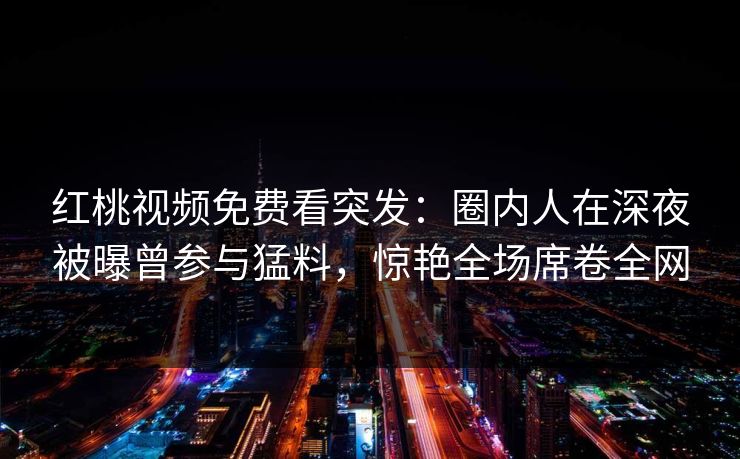红桃视频免费看突发：圈内人在深夜被曝曾参与猛料，惊艳全场席卷全网