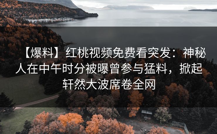 【爆料】红桃视频免费看突发：神秘人在中午时分被曝曾参与猛料，掀起轩然大波席卷全网