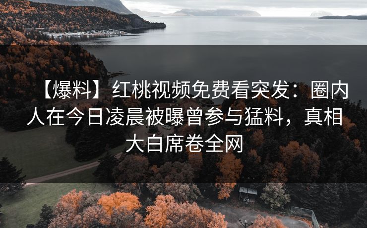 【爆料】红桃视频免费看突发：圈内人在今日凌晨被曝曾参与猛料，真相大白席卷全网