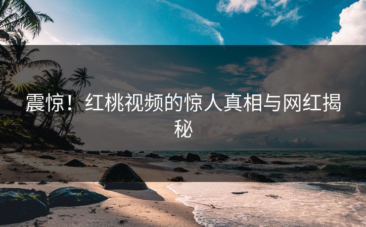 震惊！红桃视频的惊人真相与网红揭秘