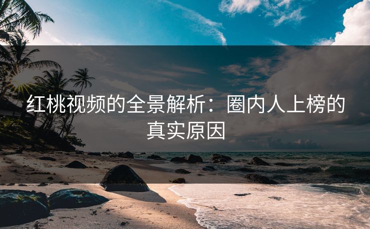 红桃视频的全景解析：圈内人上榜的真实原因