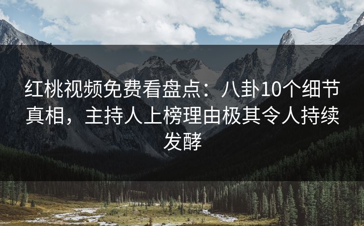 红桃视频免费看盘点：八卦10个细节真相，主持人上榜理由极其令人持续发酵