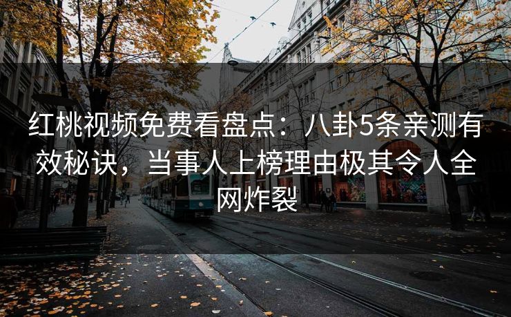 红桃视频免费看盘点：八卦5条亲测有效秘诀，当事人上榜理由极其令人全网炸裂