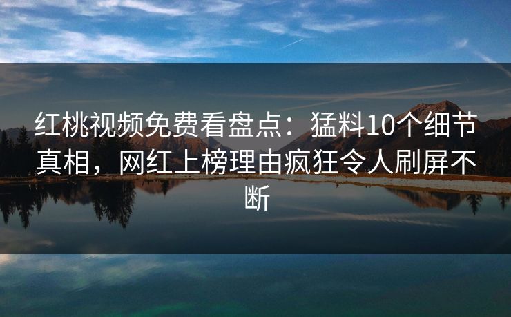红桃视频免费看盘点:猛料10个细节真相,网红上榜理由疯狂令人刷屏不断