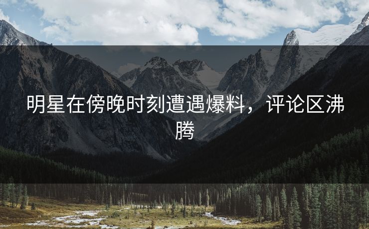 明星在傍晚时刻遭遇爆料,评论区沸腾