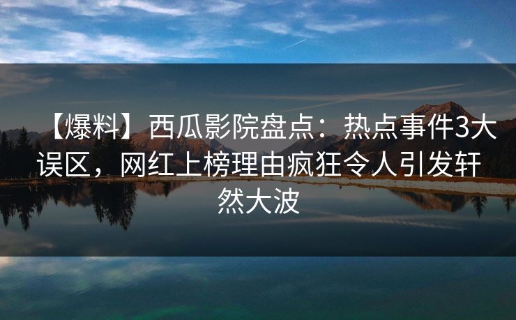 【爆料】西瓜影院盘点:热点事件3大误区,网红上榜理由疯狂令人引发轩然大波
