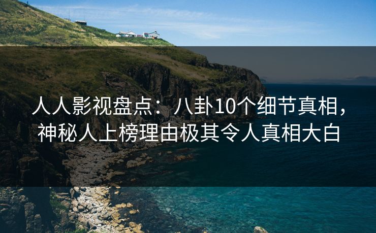 人人影视盘点:八卦10个细节真相,神秘人上榜理由极其令人真相大白