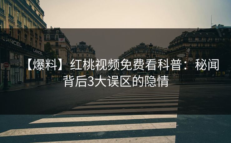 【爆料】红桃视频免费看科普:秘闻背后3大误区的隐情