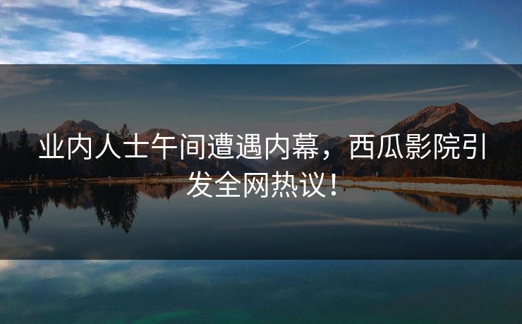 业内人士午间遭遇内幕,西瓜影院引发全网热议!