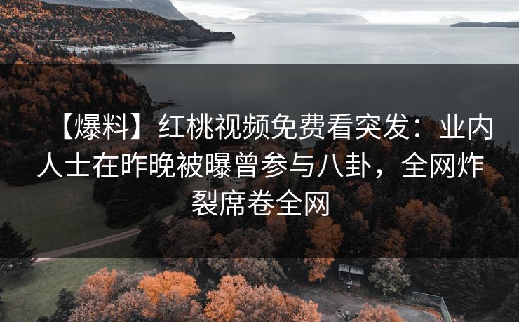 【爆料】红桃视频免费看突发：业内人士在昨晚被曝曾参与八卦，全网炸裂席卷全网
