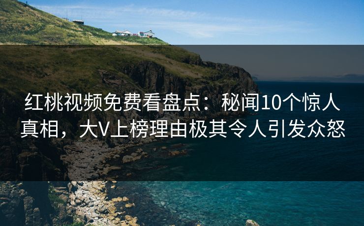 红桃视频免费看盘点：秘闻10个惊人真相，大V上榜理由极其令人引发众怒