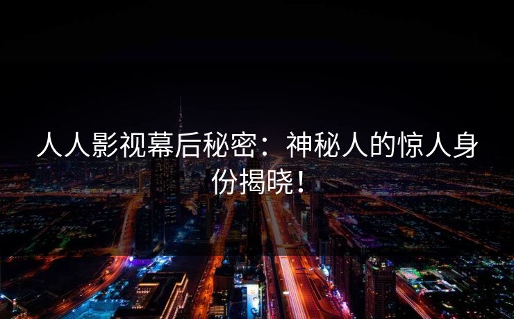 人人影视幕后秘密:神秘人的惊人身份揭晓!