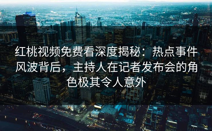 红桃视频免费看深度揭秘：热点事件风波背后，主持人在记者发布会的角色极其令人意外