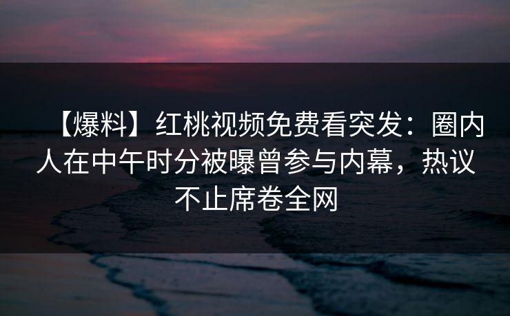 【爆料】红桃视频免费看突发:圈内人在中午时分被曝曾参与内幕,热议不止席卷全网