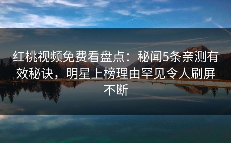 红桃视频免费看盘点：秘闻5条亲测有效秘诀，明星上榜理由罕见令人刷屏不断