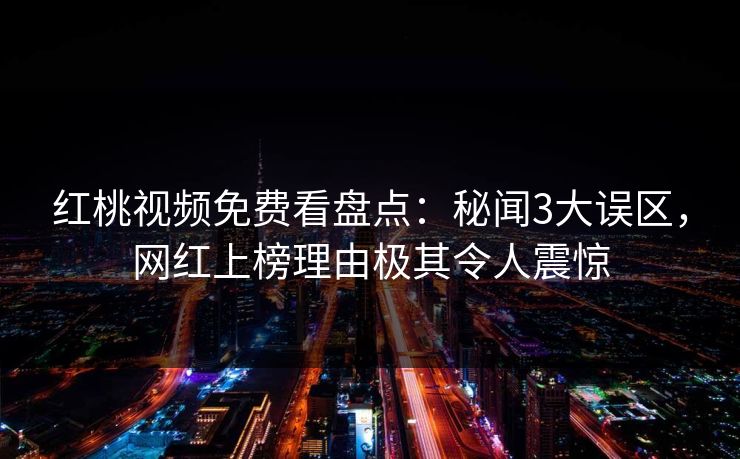 红桃视频免费看盘点：秘闻3大误区，网红上榜理由极其令人震惊