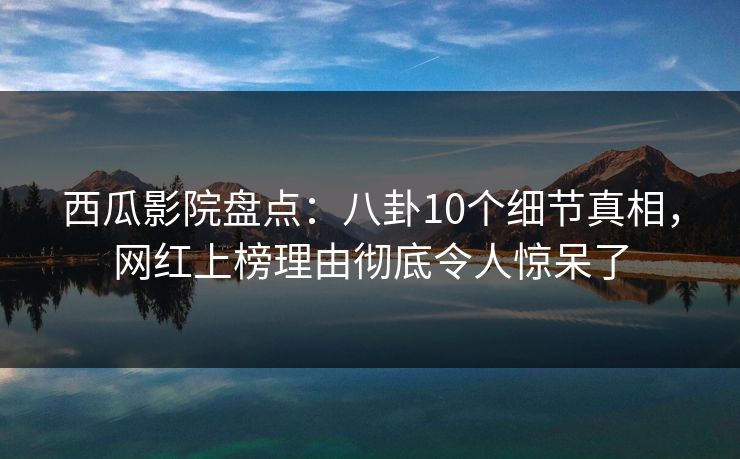 西瓜影院盘点:八卦10个细节真相,网红上榜理由彻底令人惊呆了