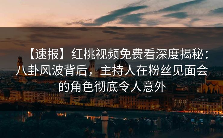 【速报】红桃视频免费看深度揭秘：八卦风波背后，主持人在粉丝见面会的角色彻底令人意外