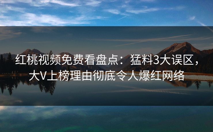 红桃视频免费看盘点:猛料3大误区,大V上榜理由彻底令人爆红网络