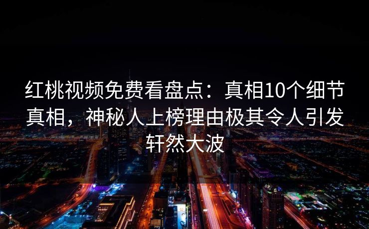 红桃视频免费看盘点:真相10个细节真相,神秘人上榜理由极其令人引发轩然大波 红桃视频免费看盘点:真相10个细节真相,神秘人上榜理由极其令人引发轩然大波