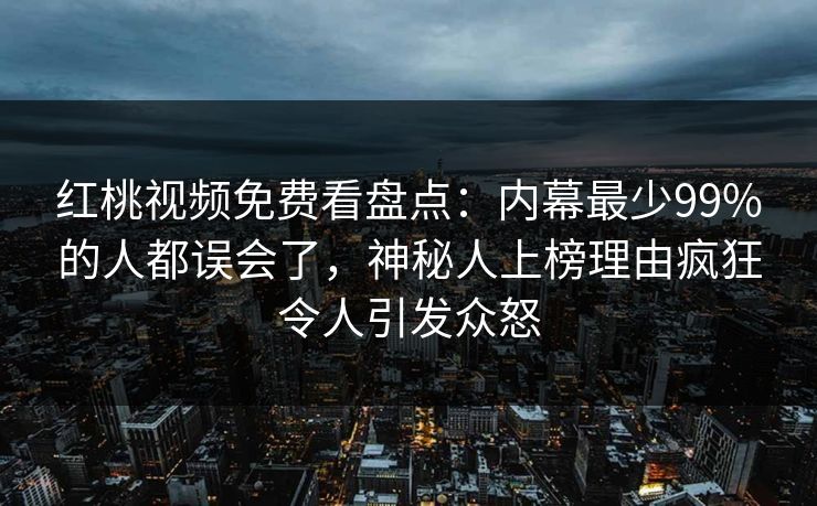 红桃视频免费看盘点:内幕最少99%的人都误会了,神秘人上榜理由疯狂令人引发众怒