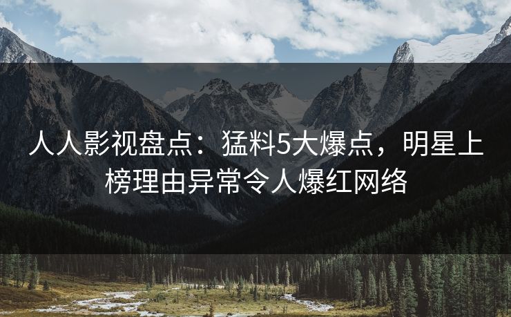 人人影视盘点:猛料5大爆点,明星上榜理由异常令人爆红网络