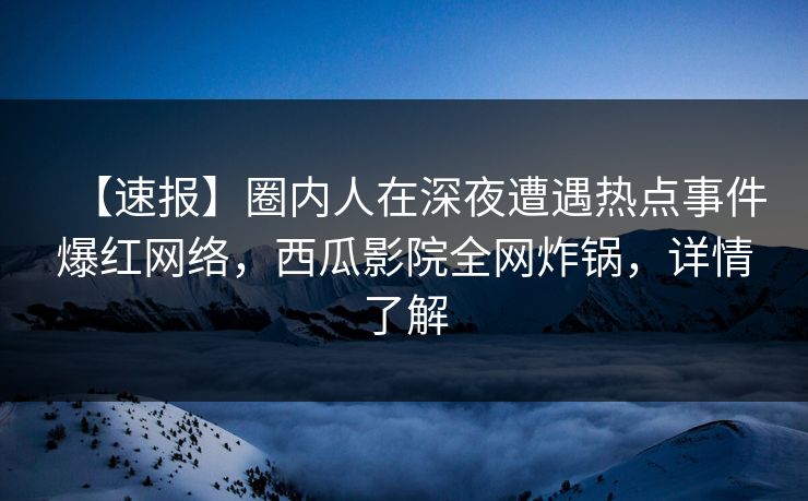 【速报】圈内人在深夜遭遇热点事件爆红网络,西瓜影院全网炸锅,详情了解