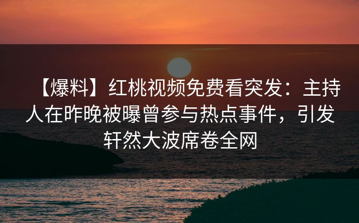 【爆料】红桃视频免费看突发:主持人在昨晚被曝曾参与热点事件,引发轩然大波席卷全网