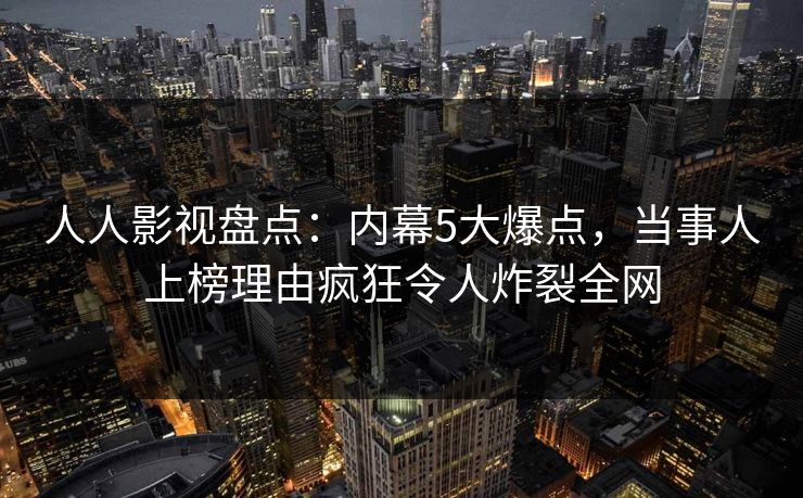 人人影视盘点:内幕5大爆点,当事人上榜理由疯狂令人炸裂全网