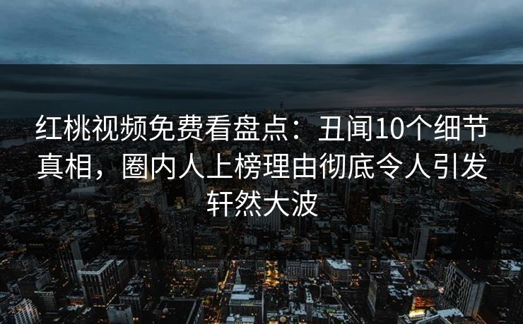 红桃视频免费看盘点:丑闻10个细节真相,圈内人上榜理由彻底令人引发轩然大波