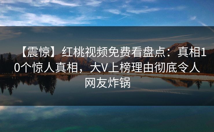 【震惊】红桃视频免费看盘点：真相10个惊人真相，大V上榜理由彻底令人网友炸锅