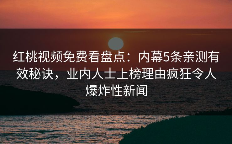 红桃视频免费看盘点：内幕5条亲测有效秘诀，业内人士上榜理由疯狂令人爆炸性新闻