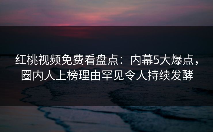 红桃视频免费看盘点：内幕5大爆点，圈内人上榜理由罕见令人持续发酵