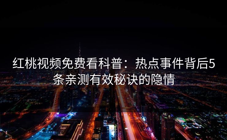 红桃视频免费看科普：热点事件背后5条亲测有效秘诀的隐情