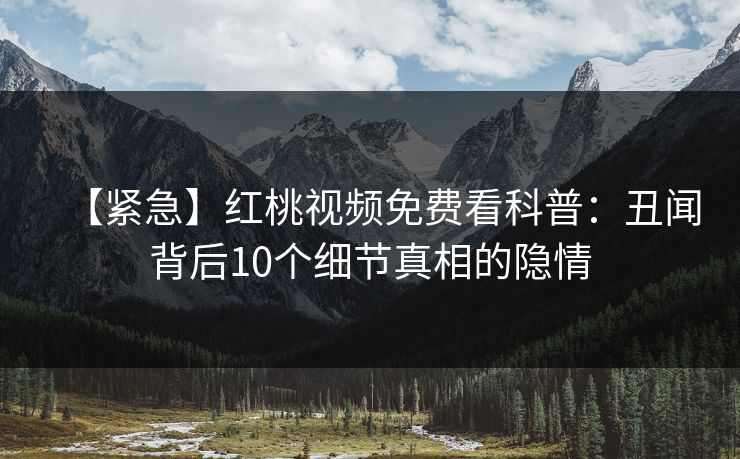 【紧急】红桃视频免费看科普：丑闻背后10个细节真相的隐情