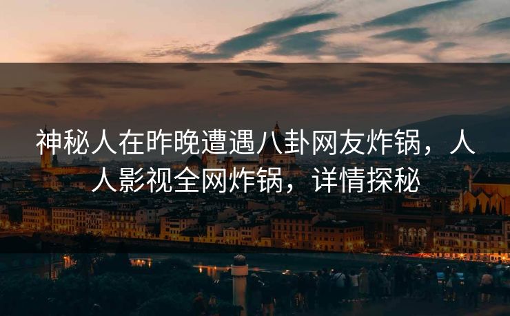 神秘人在昨晚遭遇八卦网友炸锅，人人影视全网炸锅，详情探秘