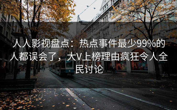 人人影视盘点:热点事件最少99%的人都误会了,大V上榜理由疯狂令人全民讨论