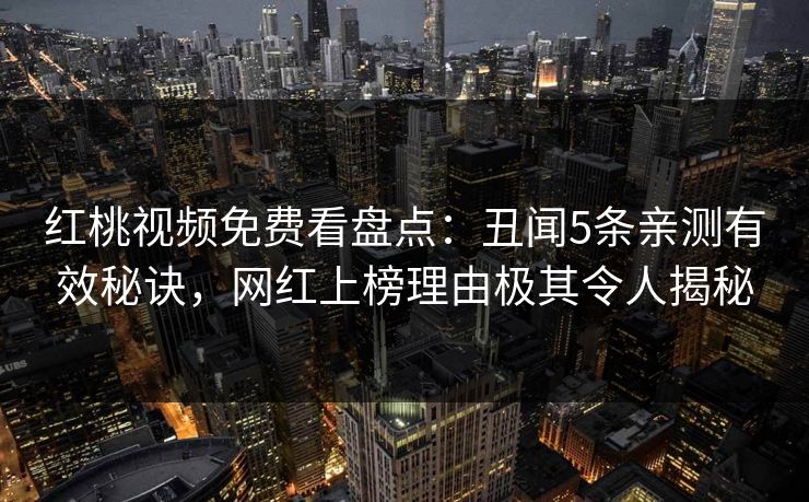 红桃视频免费看盘点：丑闻5条亲测有效秘诀，网红上榜理由极其令人揭秘