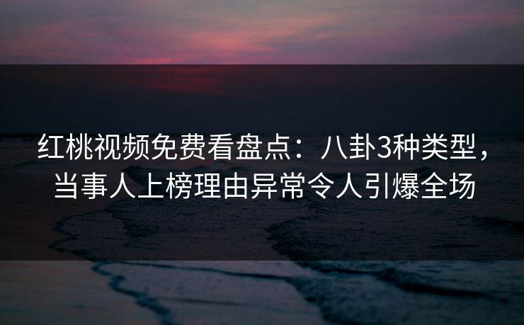 红桃视频免费看盘点：八卦3种类型，当事人上榜理由异常令人引爆全场