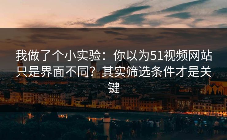 我做了个小实验：你以为51视频网站只是界面不同？其实筛选条件才是关键