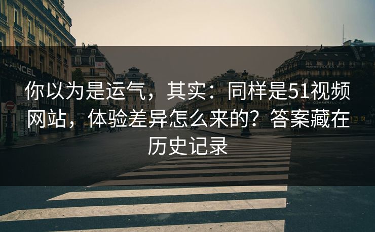 你以为是运气，其实：同样是51视频网站，体验差异怎么来的？答案藏在历史记录
