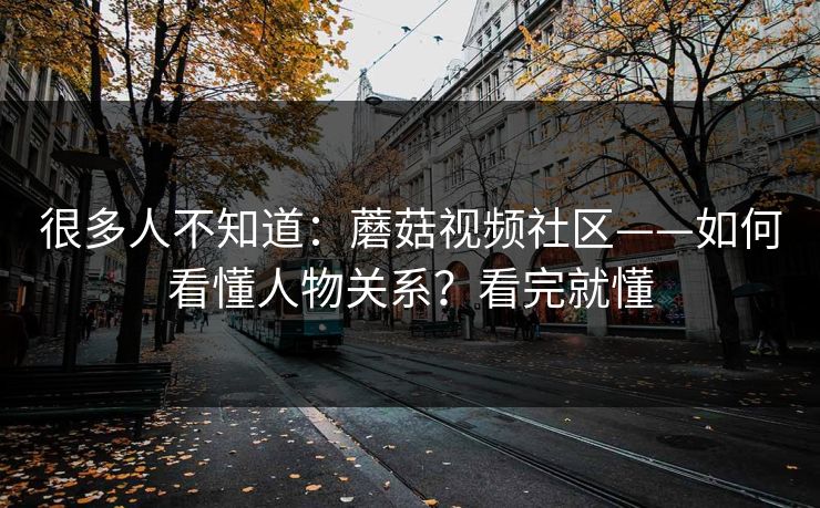 很多人不知道：蘑菇视频社区——如何看懂人物关系？看完就懂