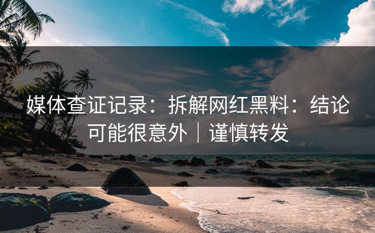 媒体查证记录：拆解网红黑料：结论可能很意外｜谨慎转发