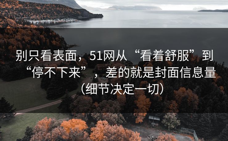 别只看表面，51网从“看着舒服”到“停不下来”，差的就是封面信息量（细节决定一切）