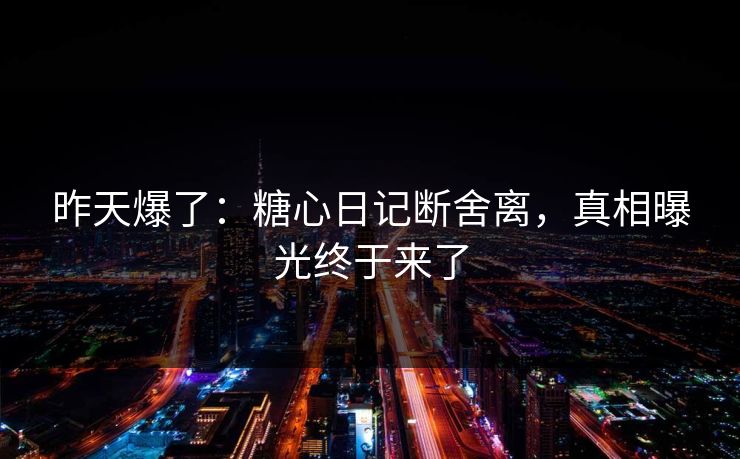 昨天爆了：糖心日记断舍离，真相曝光终于来了
