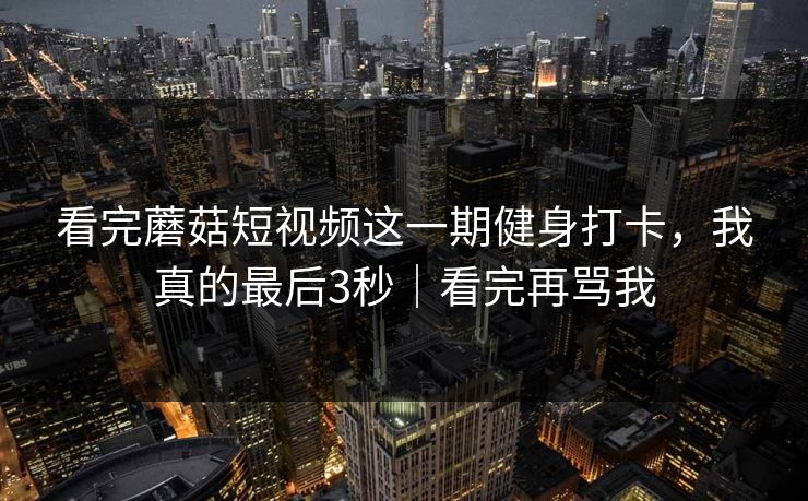 看完蘑菇短视频这一期健身打卡，我真的最后3秒｜看完再骂我