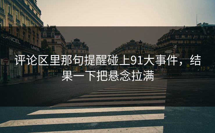 评论区里那句提醒碰上91大事件,结果一下把悬念拉满