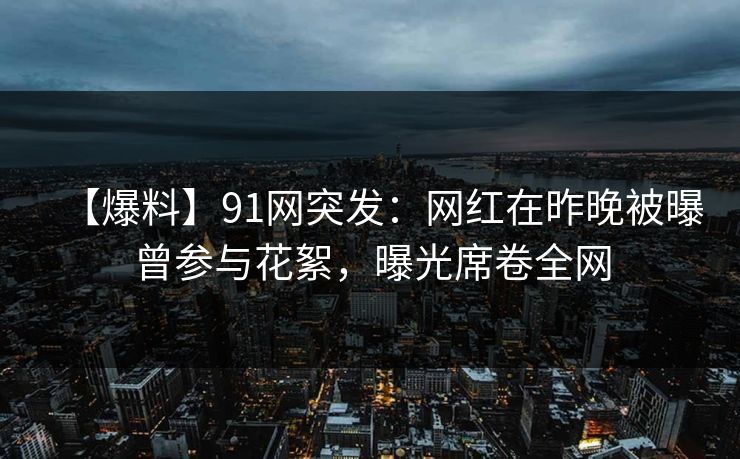 【爆料】91网突发:网红在昨晚被曝曾参与花絮,曝光席卷全网