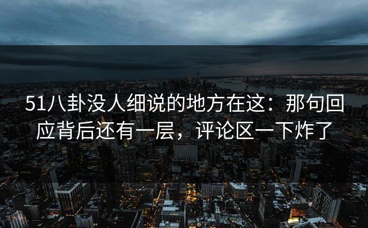 51八卦没人细说的地方在这:那句回应背后还有一层,评论区一下炸了