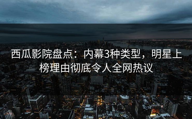 西瓜影院盘点：内幕3种类型，明星上榜理由彻底令人全网热议